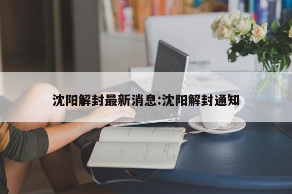 沈阳解封最新消息:沈阳解封通知