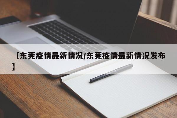 【东莞疫情最新情况/东莞疫情最新情况发布】