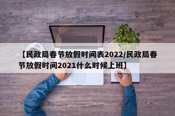 【民政局春节放假时间表2022/民政局春节放假时间2021什么时候上班】