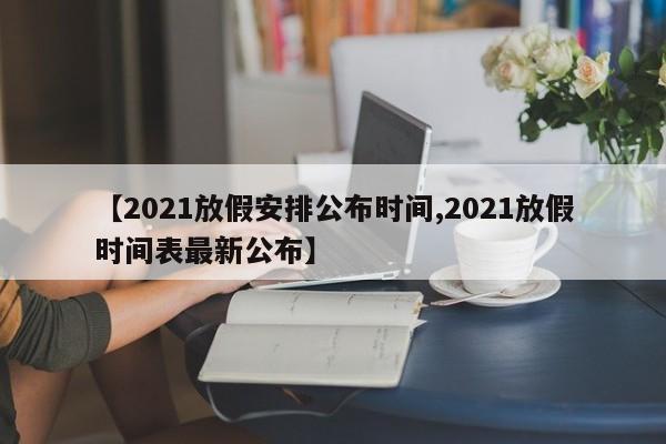 【2021放假安排公布时间,2021放假时间表最新公布】