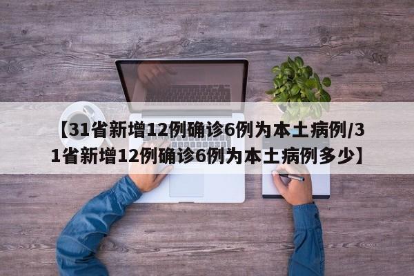 【31省新增12例确诊6例为本土病例/31省新增12例确诊6例为本土病例多少】