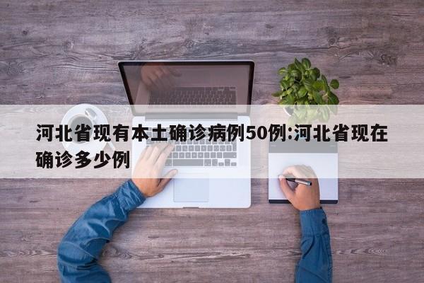 河北省现有本土确诊病例50例:河北省现在确诊多少例