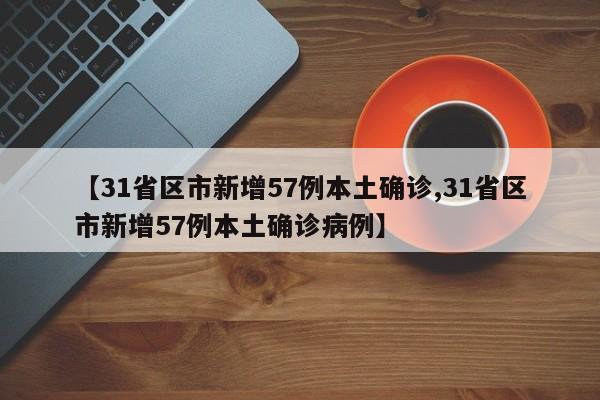 【31省区市新增57例本土确诊,31省区市新增57例本土确诊病例】