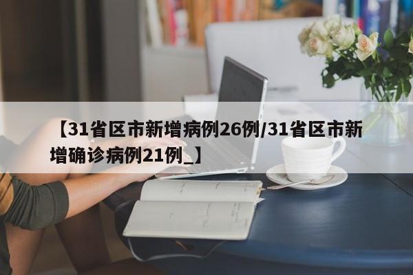【31省区市新增病例26例/31省区市新增确诊病例21例_】
