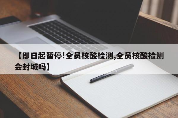 【即日起暂停!全员核酸检测,全员核酸检测会封城吗】
