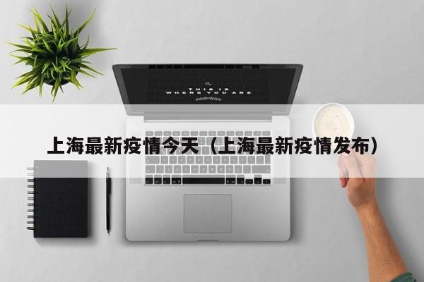 上海最新疫情今天(上海最新疫情发布)