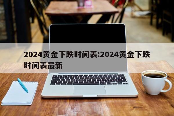 2024黄金下跌时间表:2024黄金下跌时间表最新
