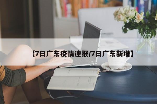 【7日广东疫情速报/7日广东新增】