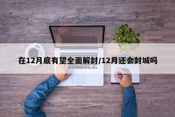 在12月底有望全面解封/12月还会封城吗