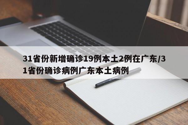 31省份新增确诊19例本土2例在广东/31省份确诊病例广东本土病例