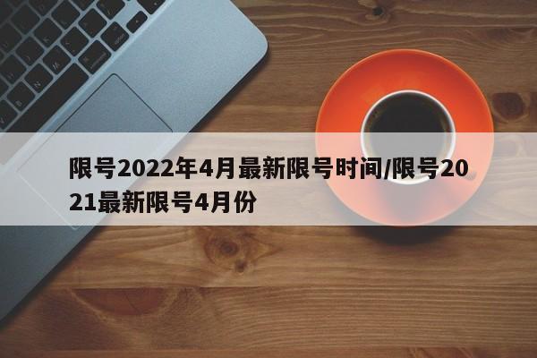 限号2022年4月最新限号时间/限号2021最新限号4月份