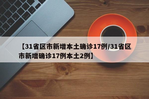 【31省区市新增本土确诊17例/31省区市新增确诊17例本土2例】