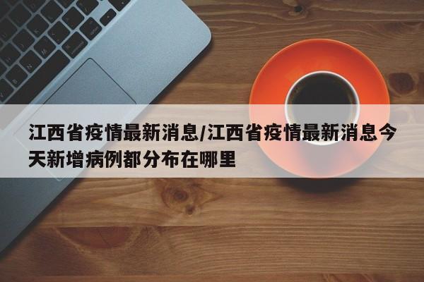 江西省疫情最新消息/江西省疫情最新消息今天新增病例都分布在哪里