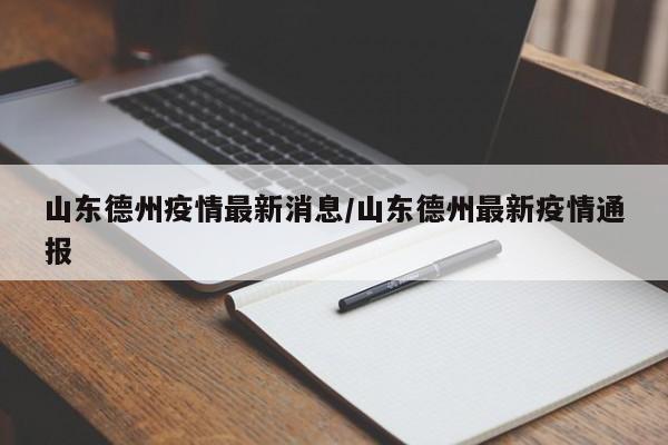 山东德州疫情最新消息/山东德州最新疫情通报