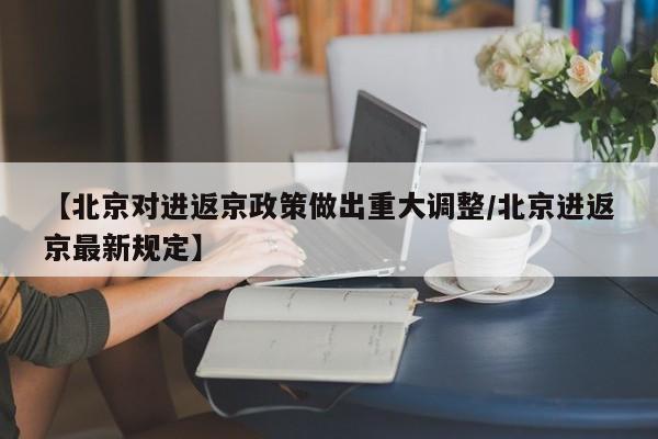 【北京对进返京政策做出重大调整/北京进返京最新规定】