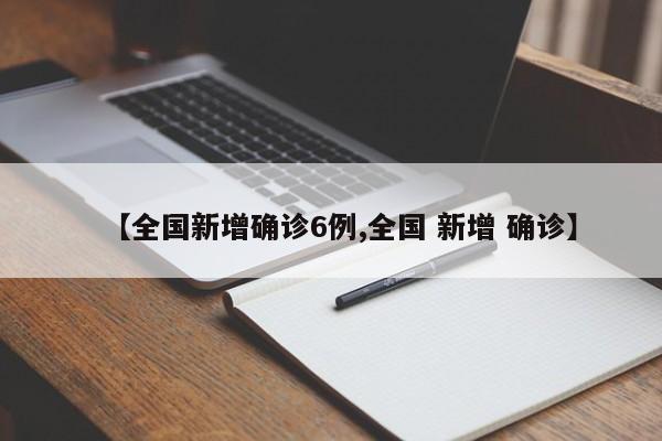 【全国新增确诊6例,全国 新增 确诊】